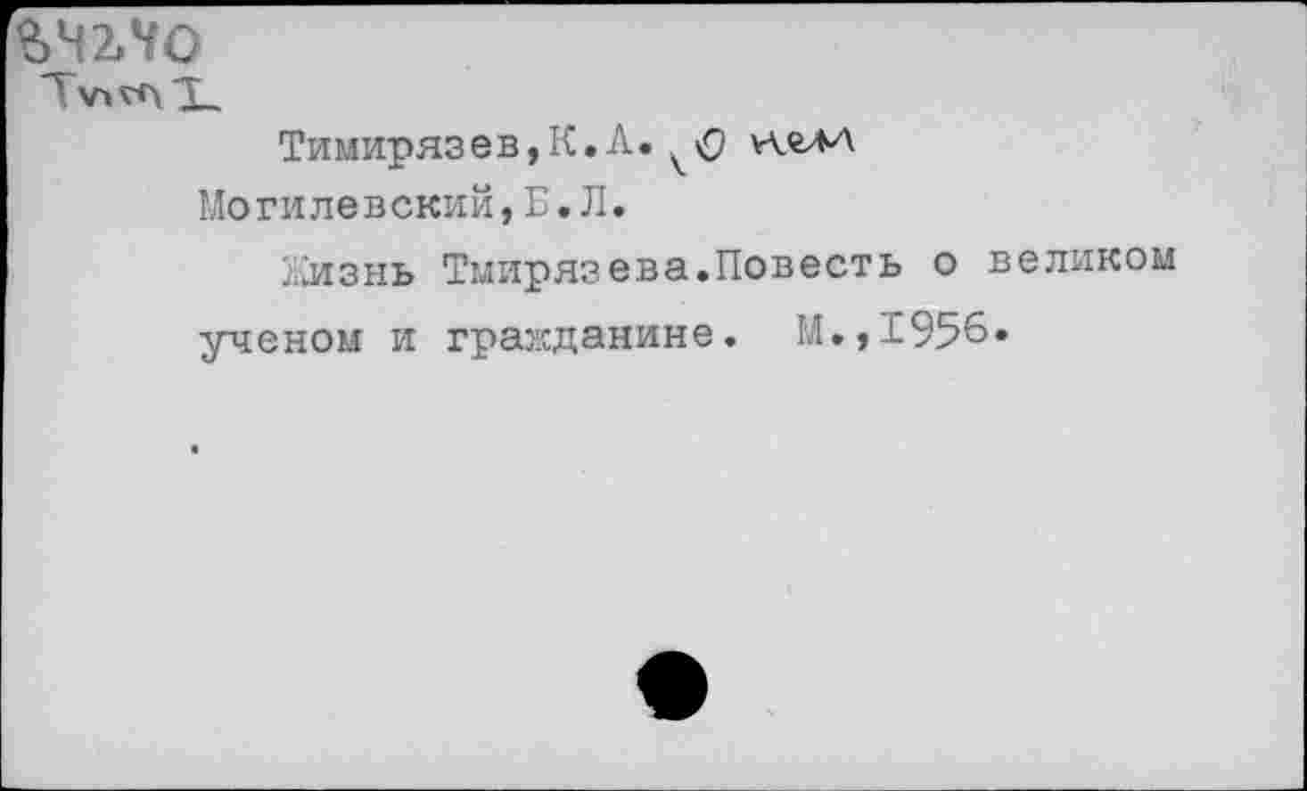 ﻿%Ч2Л0
Тимирязев,К.А. иллл Могилевский,Б.Л.
Лизнь Тмирязева.Повесть о великом ученом и гражданине. М.,1956.